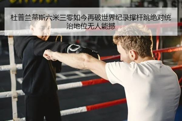 杜普兰蒂斯六米三零如今再破世界纪录撑杆跳绝对统治地位无人能撼