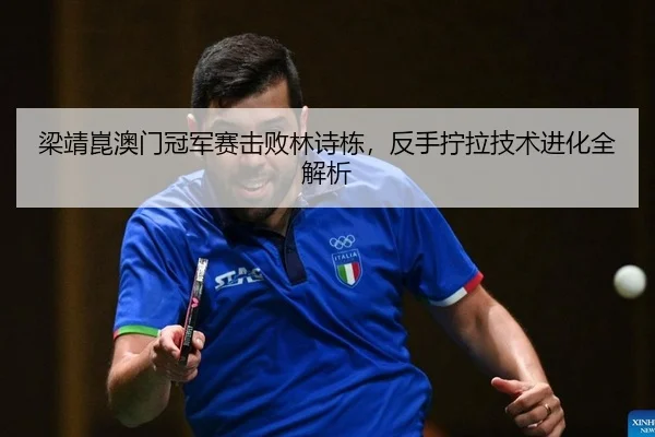 梁靖崑澳门冠军赛击败林诗栋，反手拧拉技术进化全解析